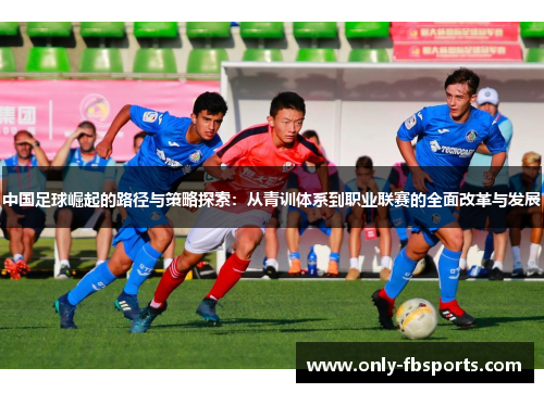 中国足球崛起的路径与策略探索：从青训体系到职业联赛的全面改革与发展