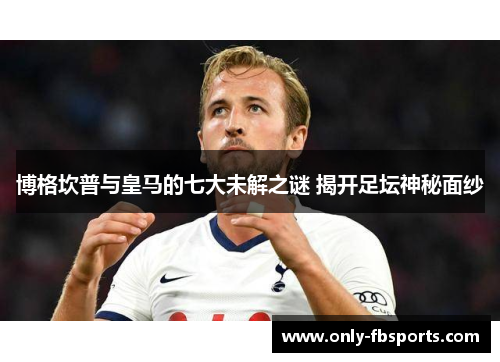 博格坎普与皇马的七大未解之谜 揭开足坛神秘面纱