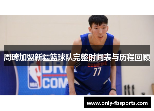 周琦加盟新疆篮球队完整时间表与历程回顾