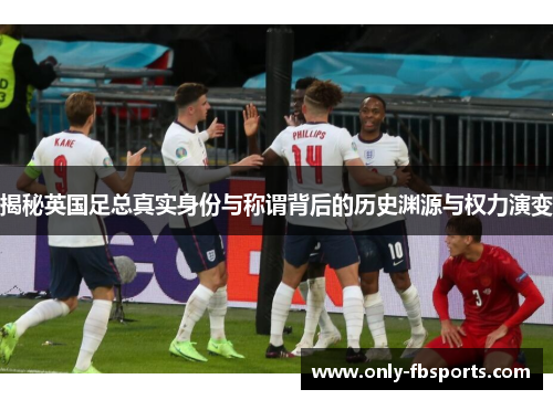 揭秘英国足总真实身份与称谓背后的历史渊源与权力演变