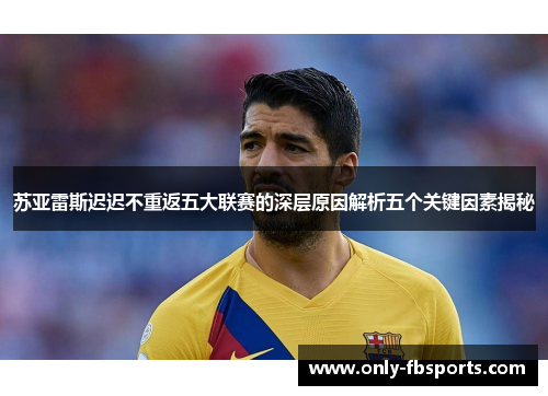 苏亚雷斯迟迟不重返五大联赛的深层原因解析五个关键因素揭秘