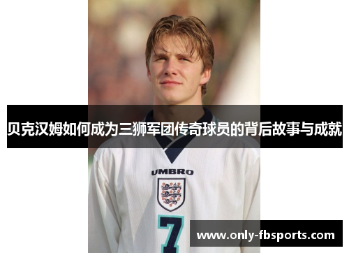贝克汉姆如何成为三狮军团传奇球员的背后故事与成就