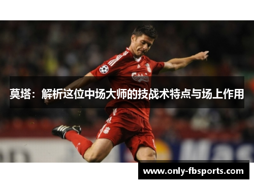 莫塔：解析这位中场大师的技战术特点与场上作用