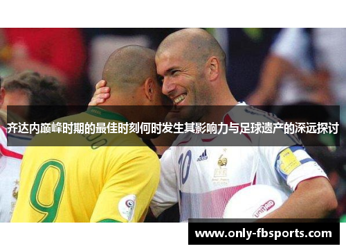 齐达内巅峰时期的最佳时刻何时发生其影响力与足球遗产的深远探讨