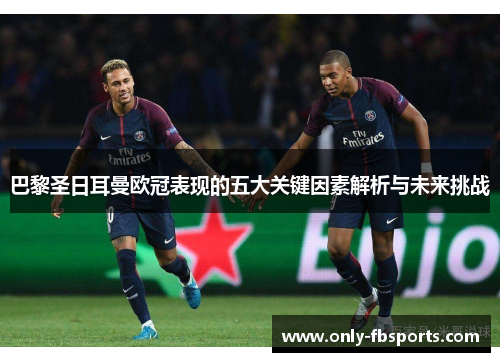 巴黎圣日耳曼欧冠表现的五大关键因素解析与未来挑战