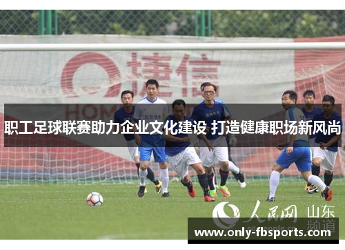 职工足球联赛助力企业文化建设 打造健康职场新风尚