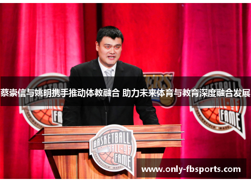 蔡崇信与姚明携手推动体教融合 助力未来体育与教育深度融合发展