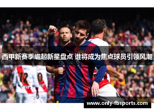 西甲新赛季崛起新星盘点 谁将成为焦点球员引领风潮