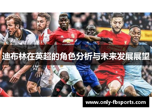 迪布林在英超的角色分析与未来发展展望