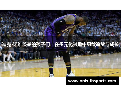 迪克·诺维茨基的孩子们：在多元化兴趣中勇敢追梦与成长