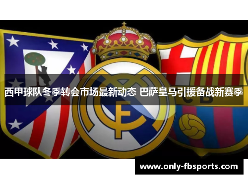 西甲球队冬季转会市场最新动态 巴萨皇马引援备战新赛季