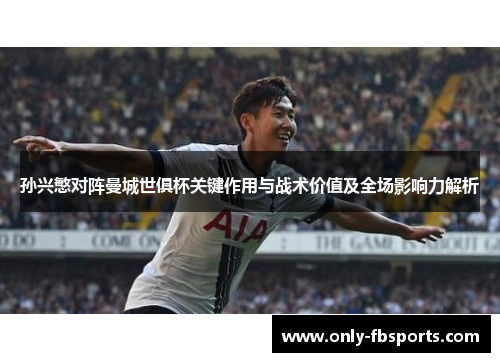 孙兴慜对阵曼城世俱杯关键作用与战术价值及全场影响力解析