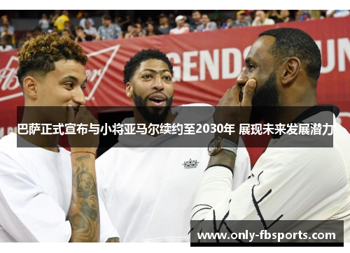 巴萨正式宣布与小将亚马尔续约至2030年 展现未来发展潜力