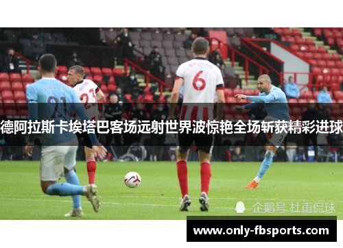 德阿拉斯卡埃塔巴客场远射世界波惊艳全场斩获精彩进球