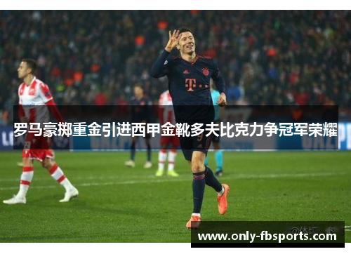 罗马豪掷重金引进西甲金靴多夫比克力争冠军荣耀