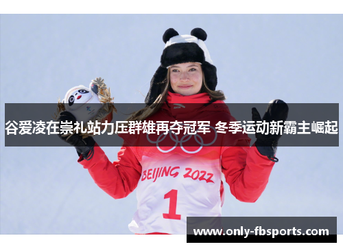 谷爱凌在崇礼站力压群雄再夺冠军 冬季运动新霸主崛起