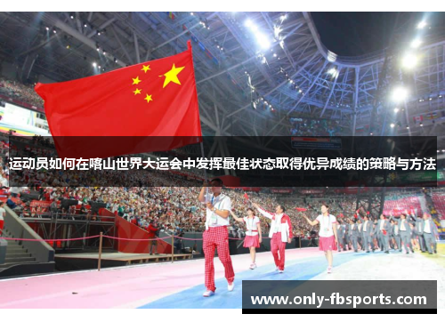 运动员如何在喀山世界大运会中发挥最佳状态取得优异成绩的策略与方法